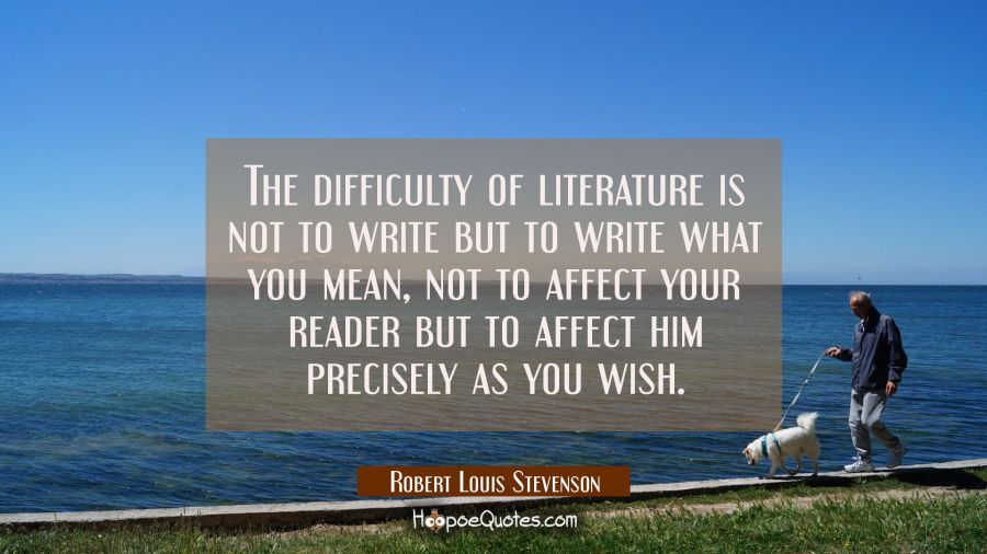 The difficulty of literature is not to write but to write what you mean, not to affect your reader  Robert Louis Stevenson Quotes