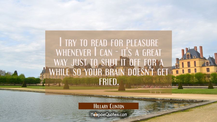 I try to read for pleasure whenever I can - it's a great way just to shut it off for a while so you Hillary Clinton Quotes