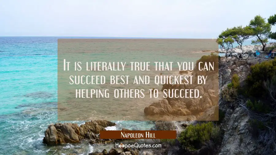 It is literally true that you can succeed best and quickest by helping others to succeed. Napoleon Hill Quotes