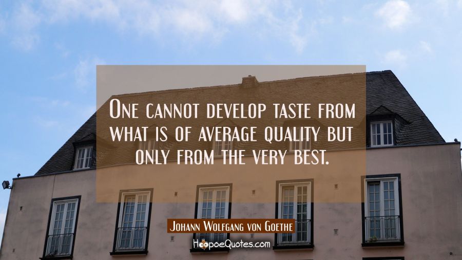 One cannot develop taste from what is of average quality but only from the very best. Johann Wolfgang von Goethe Quotes