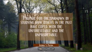 Prepare for the unknown by studying how others in the past have coped with the unforeseeable and th
