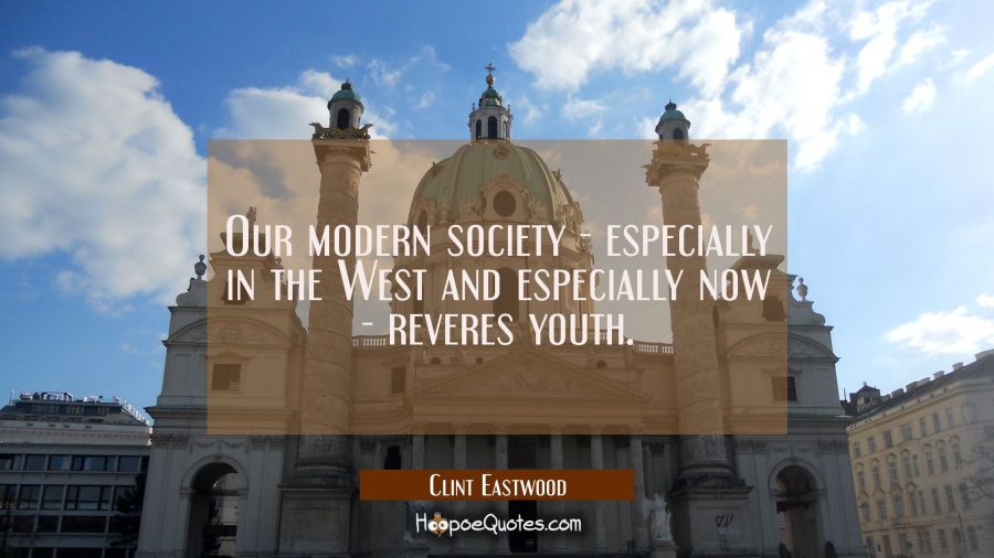 Our modern society - especially in the West and especially now - reveres youth. Clint Eastwood Quotes