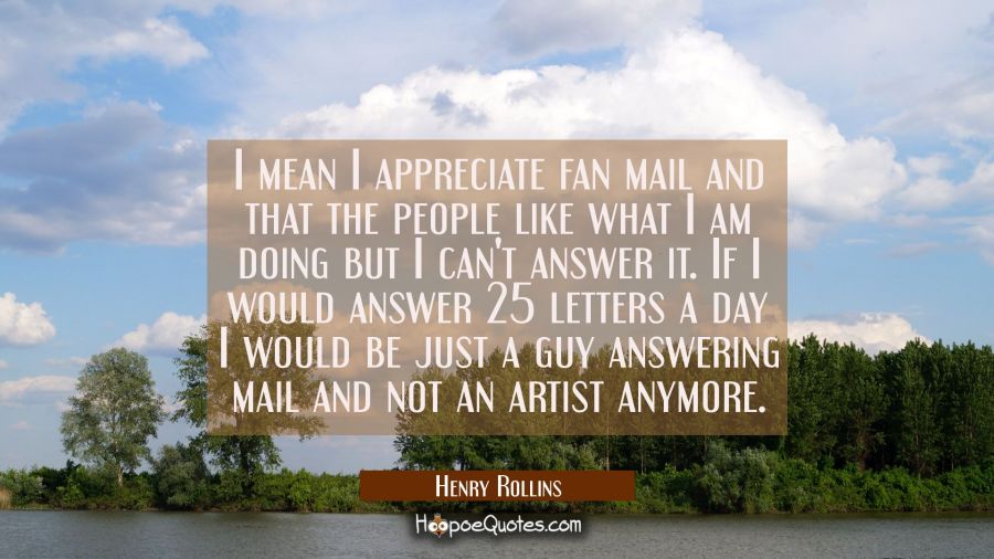 I mean I appreciate fan mail and that the people like what I am doing but I can't answer it. If I w Henry Rollins Quotes