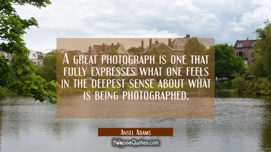 A great photograph is one that fully expresses what one feels in the deepest sense about what is be Ansel Adams Quotes