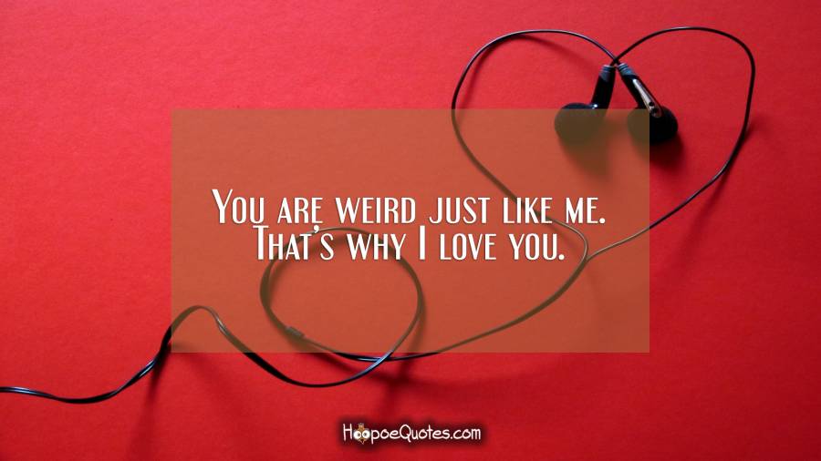 You are weird just like me. That’s why I love you. I Love You Quotes