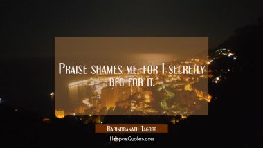Praise shames me, for I secretly beg for it. Rabindranath Tagore Quotes