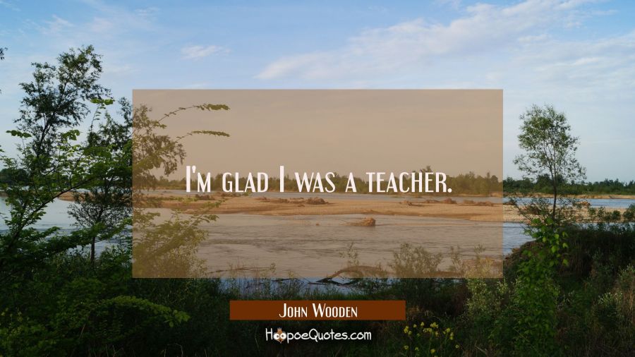 I'm glad I was a teacher. John Wooden Quotes