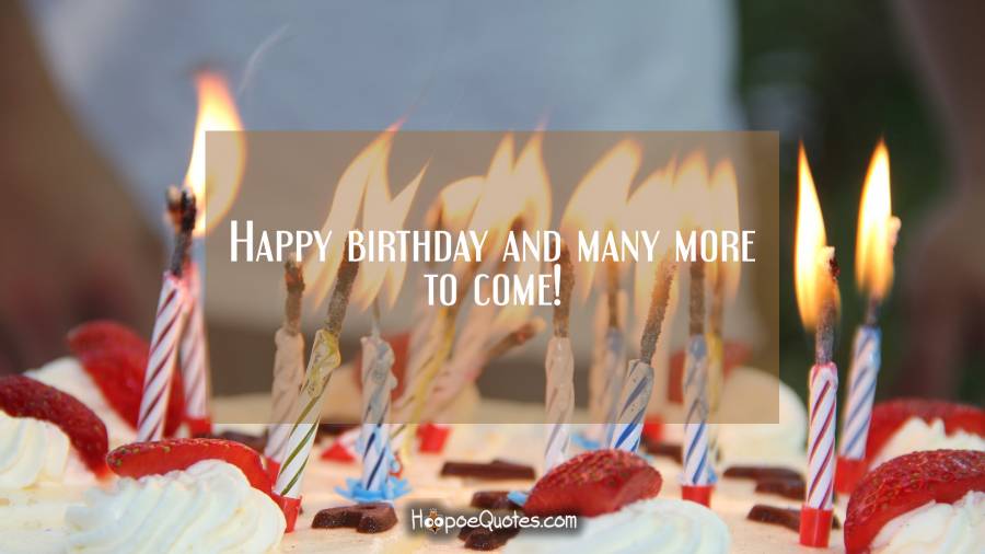 Happy birthday and many more to come! Birthday Quotes