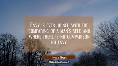 Envy is ever joined with the comparing of a man's self, and where there is no comparison no envy.