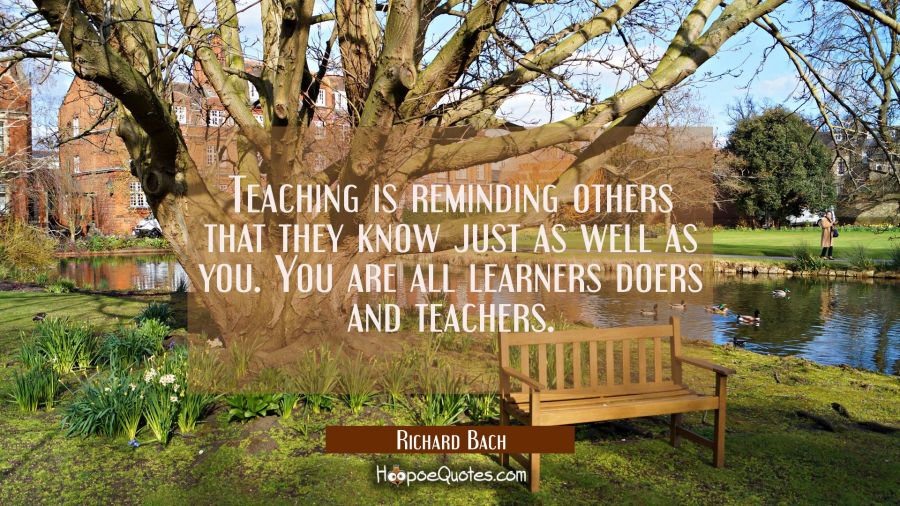 Teaching is reminding others that they know just as well as you. You are all learners doers and tea Richard Bach Quotes