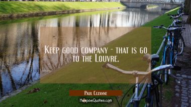 Keep good company - that is go to the Louvre.