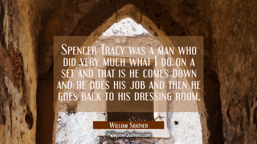 Spencer Tracy was a man who did very much what I do on a set and that is he comes down and he does  William Shatner Quotes