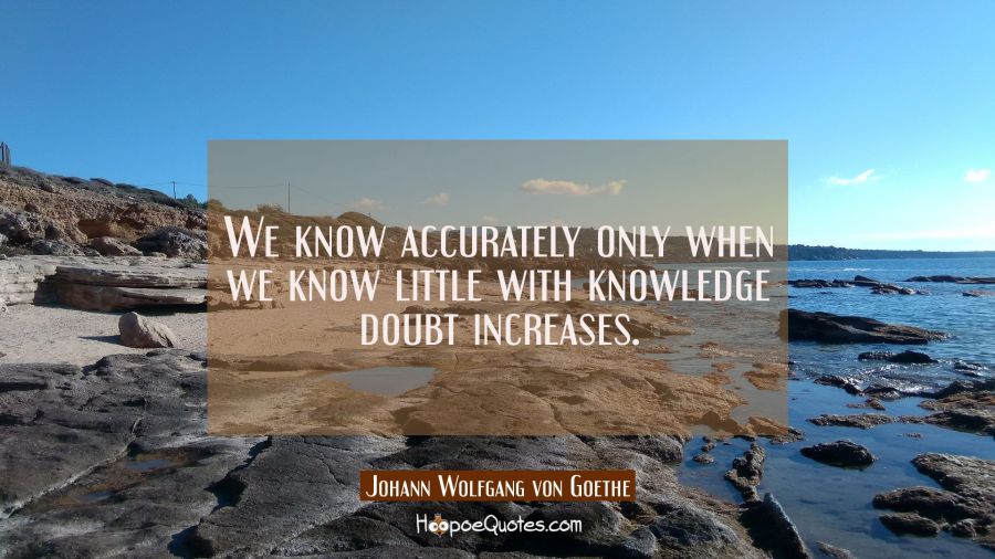We know accurately only when we know little with knowledge doubt increases. Johann Wolfgang von Goethe Quotes