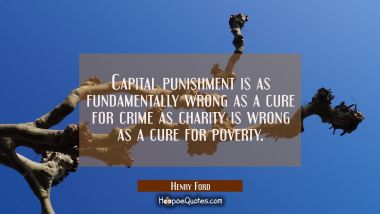 Capital punishment is as fundamentally wrong as a cure for crime as charity is wrong as a cure for 