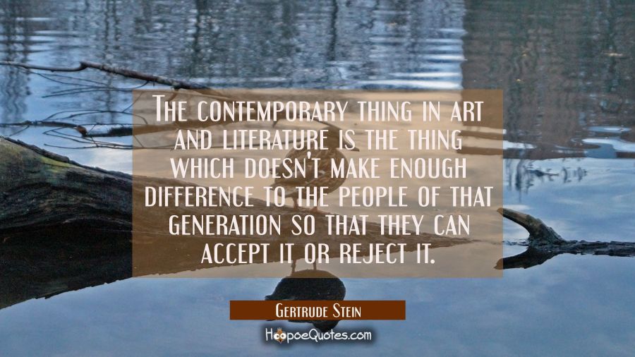 The contemporary thing in art and literature is the thing which doesn't make enough difference to t Gertrude Stein Quotes