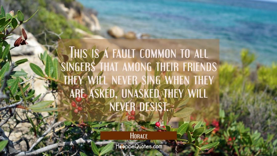 This is a fault common to all singers that among their friends they will never sing when they are a Horace Quotes