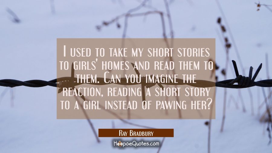 I used to take my short stories to girls' homes and read them to them. Can you imagine the reaction Ray Bradbury Quotes