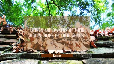 Beings are owners of their action heirs of their action. Buddha Quotes