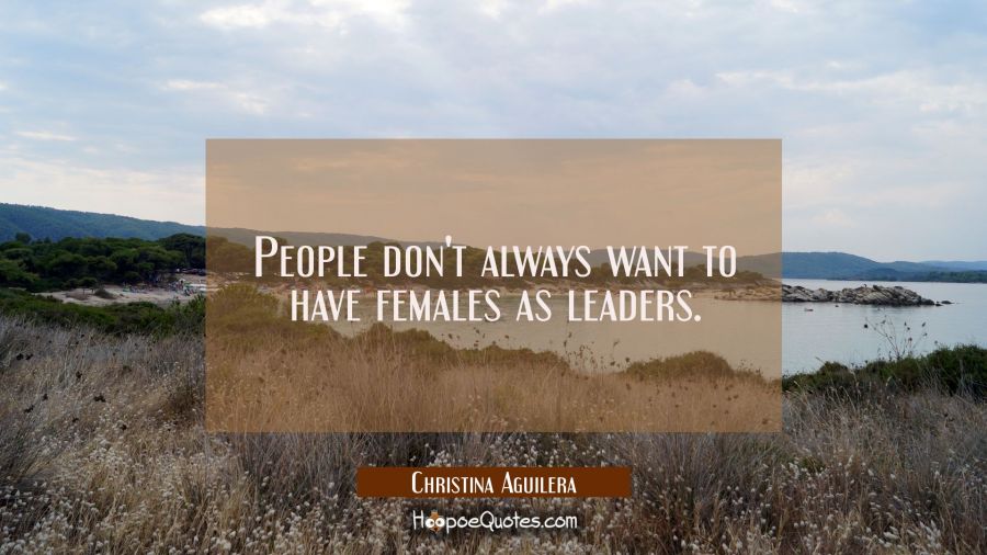 People don't always want to have females as leaders. Christina Aguilera Quotes