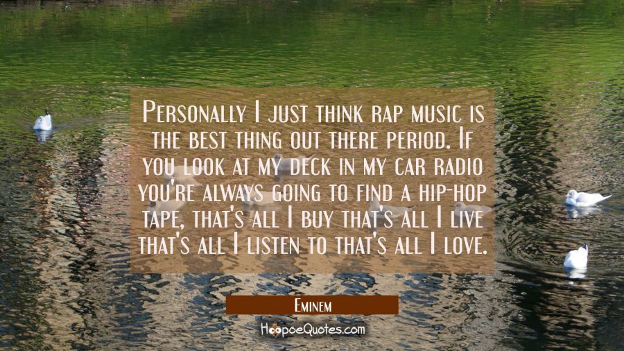Personally I just think rap music is the best thing out there period. If you look at my deck in my  Eminem Quotes