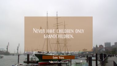 Never have children only grandchildren.