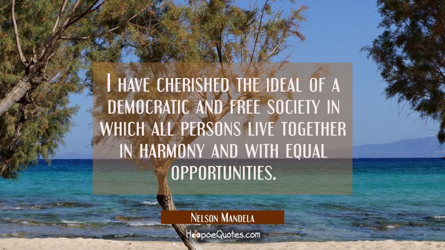 I have cherished the ideal of a democratic and free society in which all persons live together in h Nelson Mandela Quotes