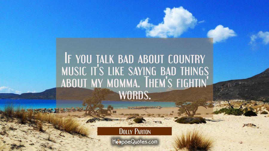If you talk bad about country music it's like saying bad things about my momma. Them's fightin' wor Dolly Parton Quotes