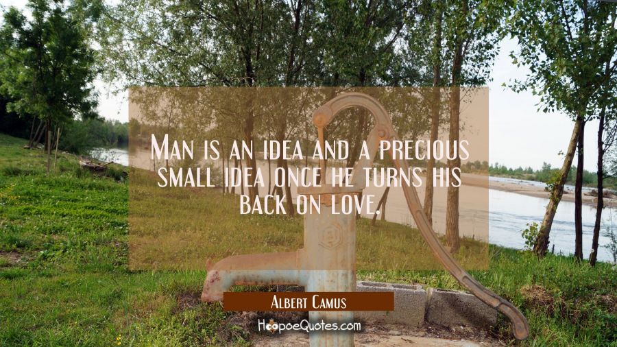Man is an idea and a precious small idea once he turns his back on love. Albert Camus Quotes