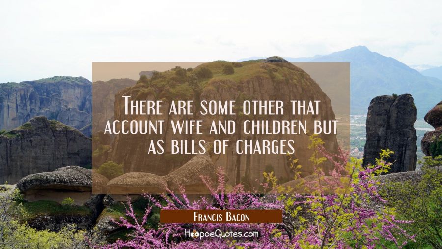 There are some other that account wife and children but as bills of charges Francis Bacon Quotes