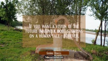 If you want a vision of the future imagine a boot stamping on a human face - forever. George Orwell Quotes