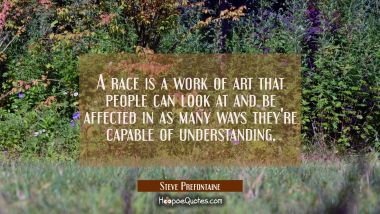 A race is a work of art that people can look at and be affected in as many ways they&#039;re capable of  Steve Prefontaine Quotes
