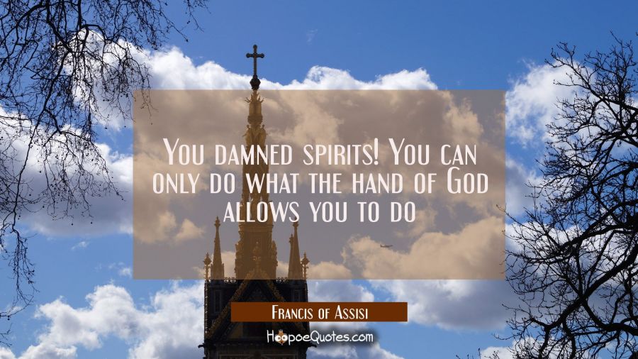 You damned spirits! You can only do what the hand of God allows you to do Francis of Assisi Quotes