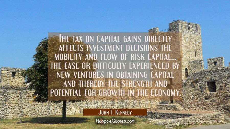 The tax on capital gains directly affects investment decisions the mobility and flow of risk capita John F. Kennedy Quotes