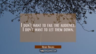 I don&#039;t want to fail the audience. I don&#039;t want to let them down. Henry Rollins Quotes