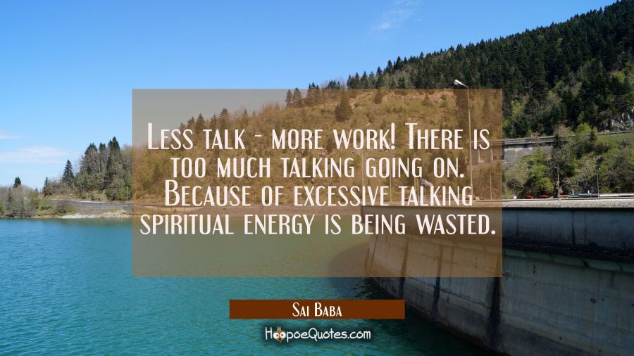 Less talk - more work! There is too much talking going on. Because of excessive talking spiritual e Sai Baba Quotes