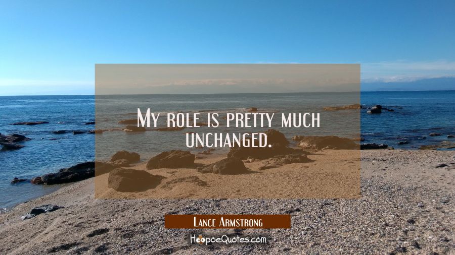 My role is pretty much unchanged. Lance Armstrong Quotes