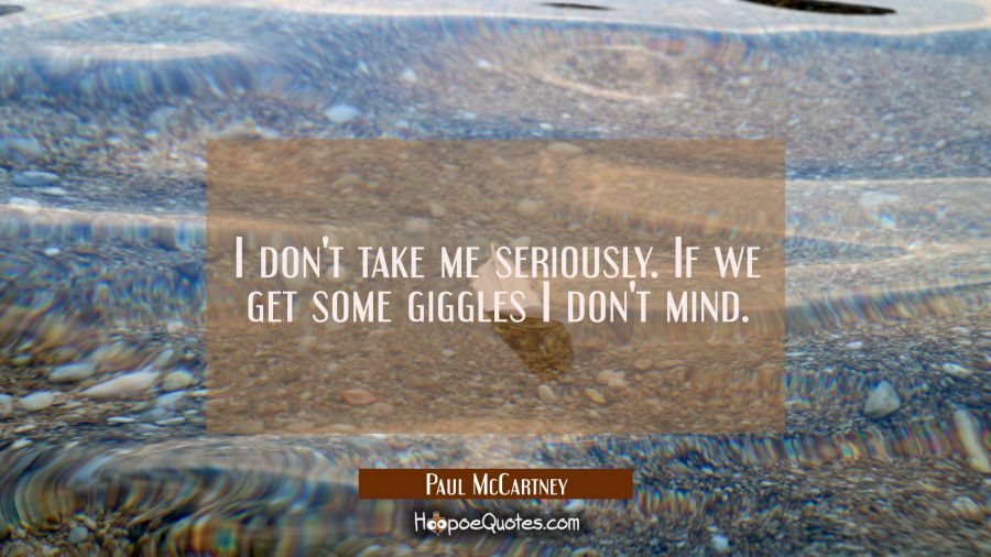 I don't take me seriously. If we get some giggles I don't mind. Paul McCartney Quotes