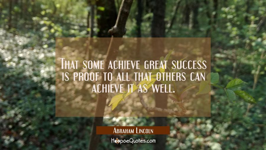 That some achieve great success is proof to all that others can achieve it as well. Abraham Lincoln Quotes