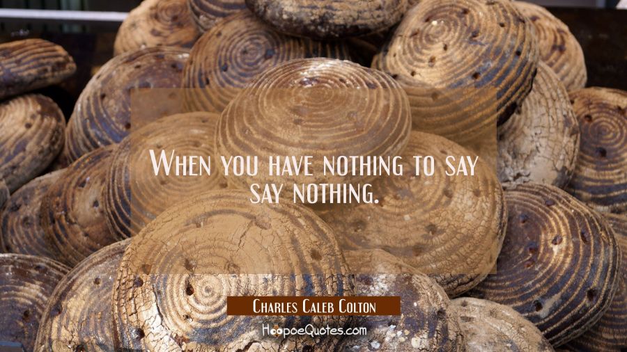 When you have nothing to say say nothing. Charles Caleb Colton Quotes