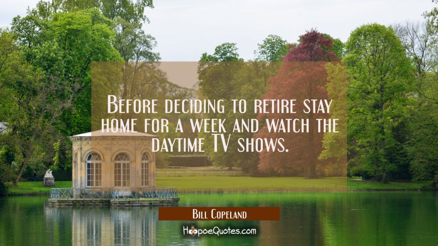 Before deciding to retire stay home for a week and watch the daytime TV shows. Bill Copeland Quotes