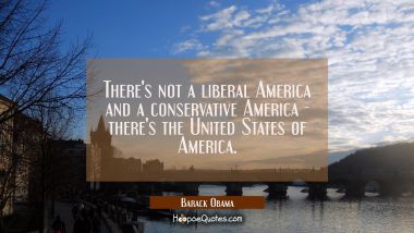 There&#039;s not a liberal America and a conservative America - there&#039;s the United States of America.