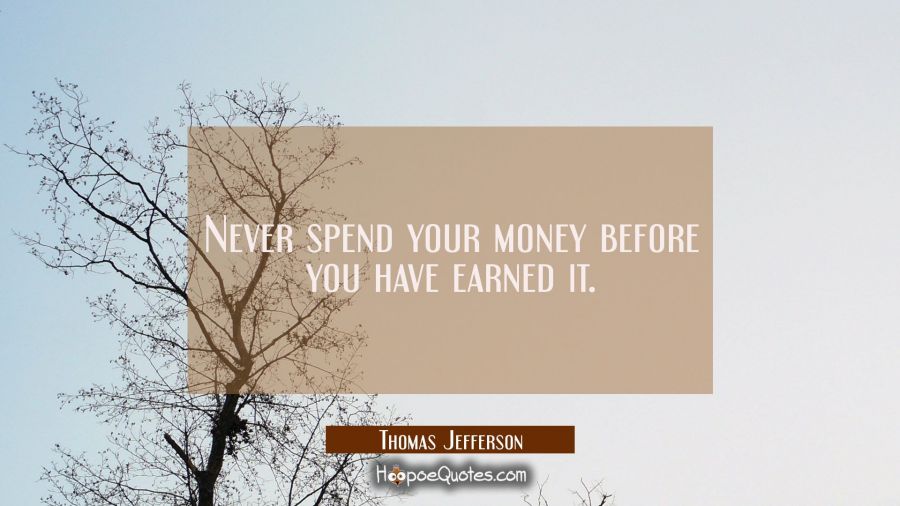 Never spend your money before you have earned it. Thomas Jefferson Quotes