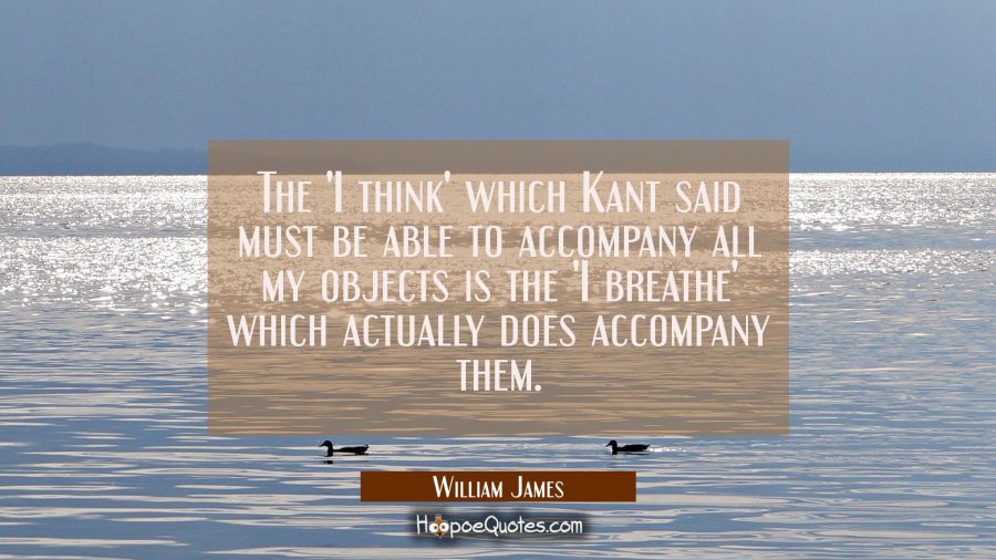 The 'I think' which Kant said must be able to accompany all my objects is the 'I breathe' which act William James Quotes