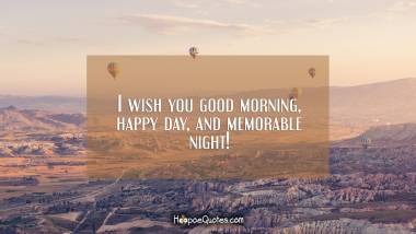 I wish you good morning, happy day, and memorable night! Good Morning Quotes