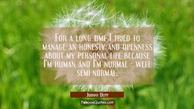 For a long time I tried to manage an honesty and openness about my personal life because I&#039;m human 