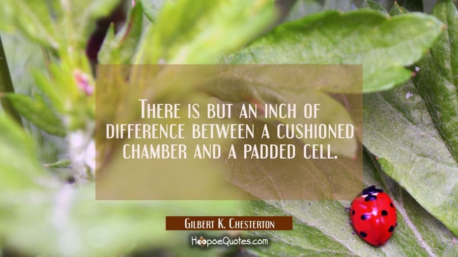 There is but an inch of difference between a cushioned chamber and a padded cell. Gilbert K. Chesterton Quotes