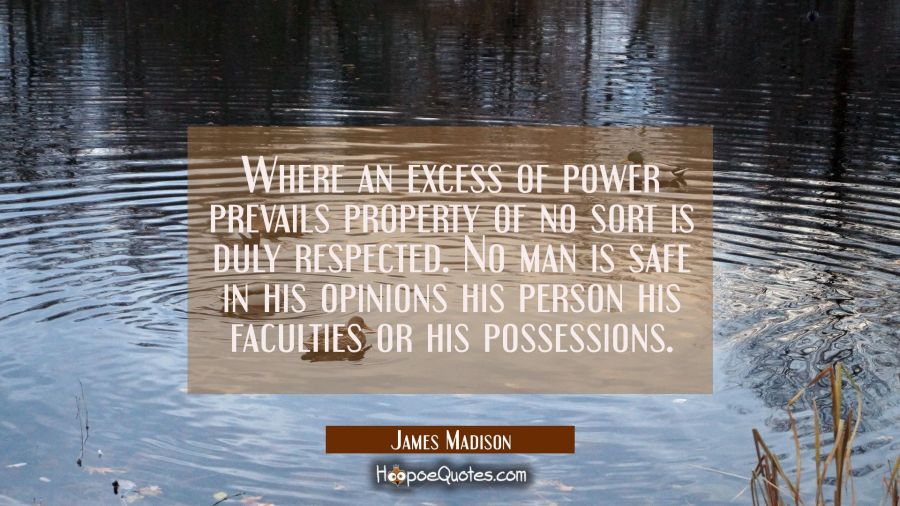 Where an excess of power prevails property of no sort is duly respected. No man is safe in his opin James Madison Quotes