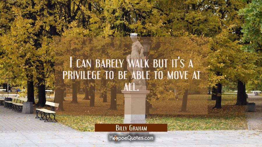 I can barely walk but it's a privilege to be able to move at all. Billy Graham Quotes