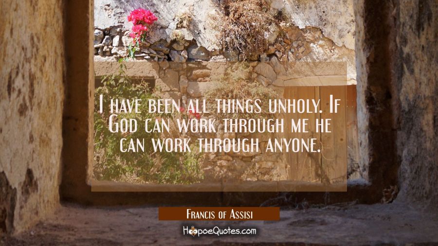 I have been all things unholy. If God can work through me he can work through anyone. Francis of Assisi Quotes