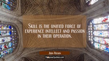 Skill is the unified force of experience intellect and passion in their operation.
